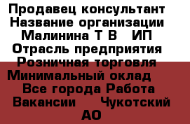 Продавец-консультант › Название организации ­ Малинина Т.В., ИП › Отрасль предприятия ­ Розничная торговля › Минимальный оклад ­ 1 - Все города Работа » Вакансии   . Чукотский АО